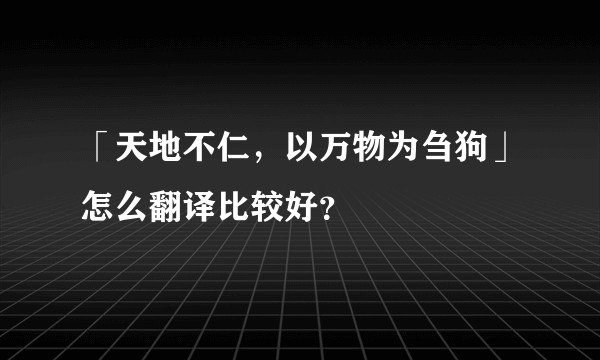「天地不仁，以万物为刍狗」怎么翻译比较好？