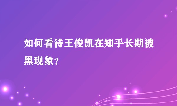 如何看待王俊凯在知乎长期被黑现象？