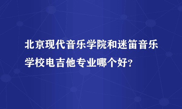 北京现代音乐学院和迷笛音乐学校电吉他专业哪个好？