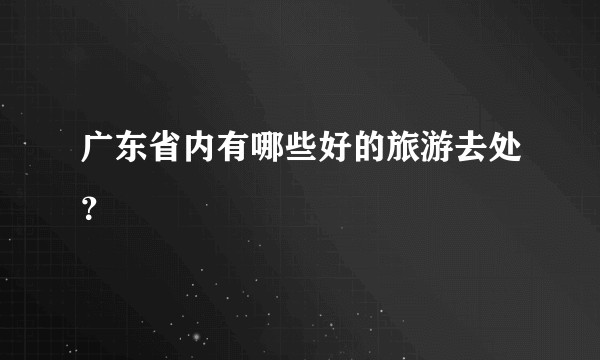 广东省内有哪些好的旅游去处？