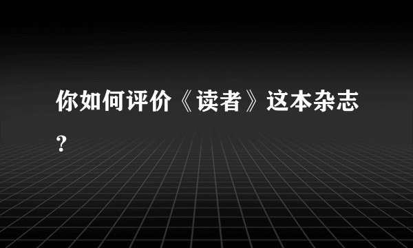 你如何评价《读者》这本杂志？