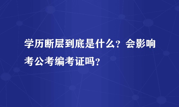 学历断层到底是什么？会影响考公考编考证吗？