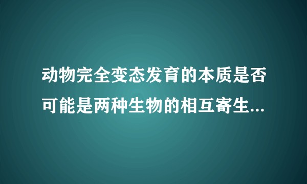 动物完全变态发育的本质是否可能是两种生物的相互寄生或共栖？