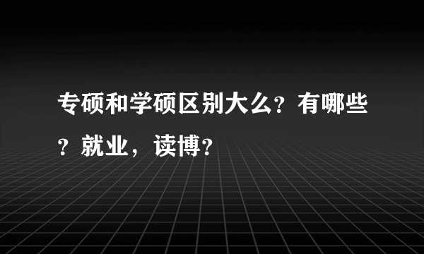 专硕和学硕区别大么？有哪些？就业，读博？
