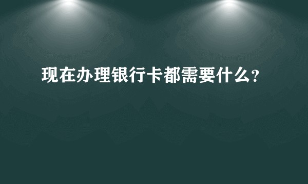 现在办理银行卡都需要什么？