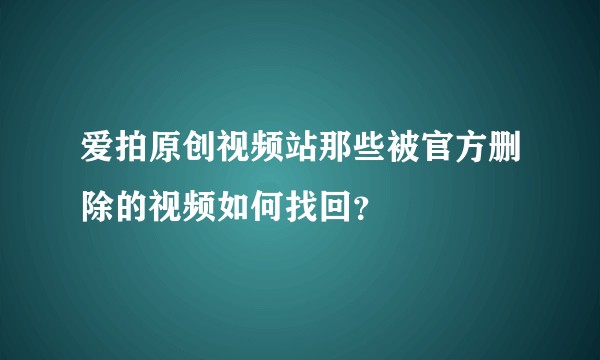 爱拍原创视频站那些被官方删除的视频如何找回？