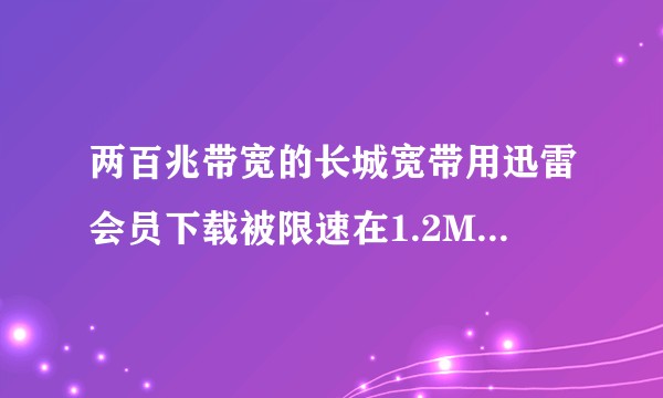 两百兆带宽的长城宽带用迅雷会员下载被限速在1.2M每秒。?