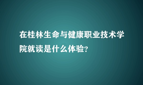 在桂林生命与健康职业技术学院就读是什么体验？