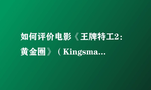 如何评价电影《王牌特工2：黄金圈》（Kingsman: The Golden Circle）？