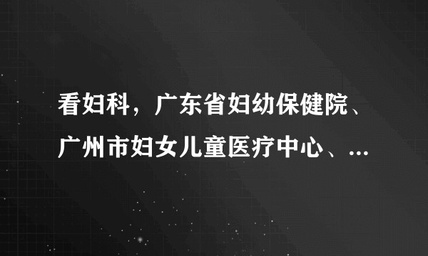看妇科，广东省妇幼保健院、广州市妇女儿童医疗中心、广东省中医院哪个好？或者有没有别的推荐？