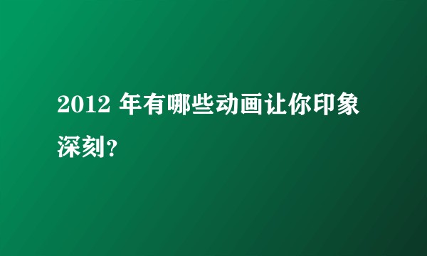 2012 年有哪些动画让你印象深刻？