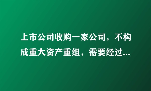 上市公司收购一家公司，不构成重大资产重组，需要经过哪些批准？