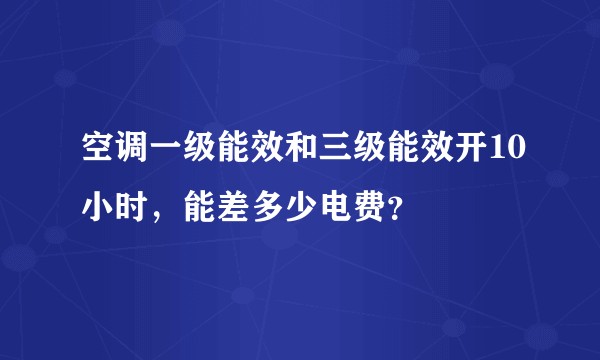 空调一级能效和三级能效开10小时，能差多少电费？