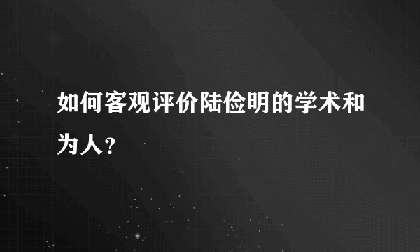 如何客观评价陆俭明的学术和为人？