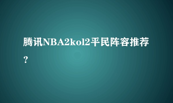腾讯NBA2kol2平民阵容推荐？