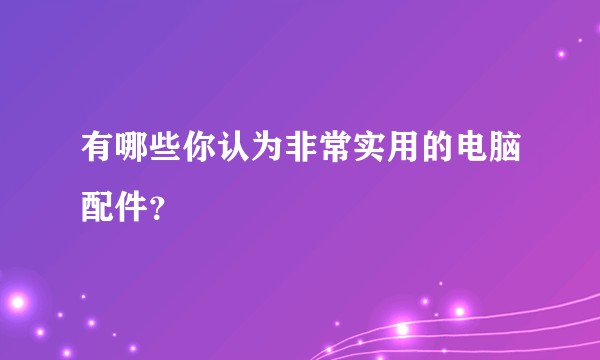 有哪些你认为非常实用的电脑配件？