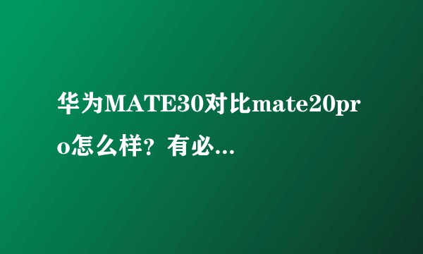 华为MATE30对比mate20pro怎么样？有必要上MATE30Pro么？