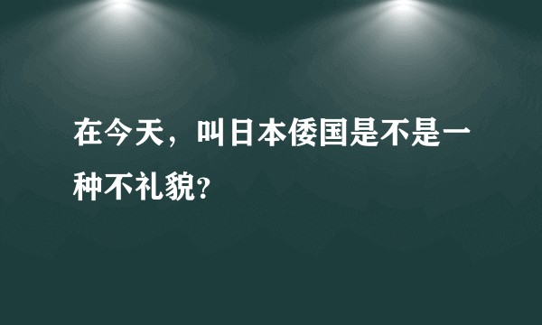 在今天，叫日本倭国是不是一种不礼貌？
