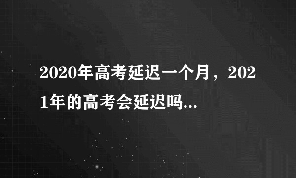 2020年高考延迟一个月，2021年的高考会延迟吗？或者题会简单一些吗？