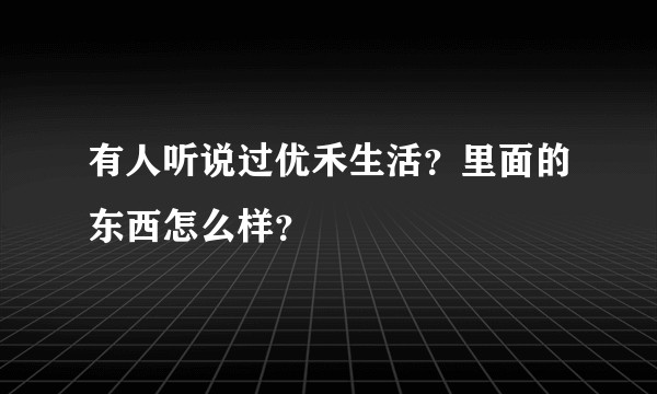 有人听说过优禾生活？里面的东西怎么样？