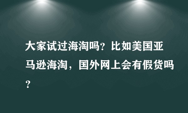 大家试过海淘吗？比如美国亚马逊海淘，国外网上会有假货吗？