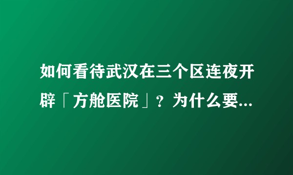如何看待武汉在三个区连夜开辟「方舱医院」？为什么要建设方舱医院？