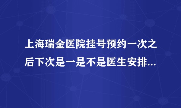 上海瑞金医院挂号预约一次之后下次是一是不是医生安排好然后就不用预约了？