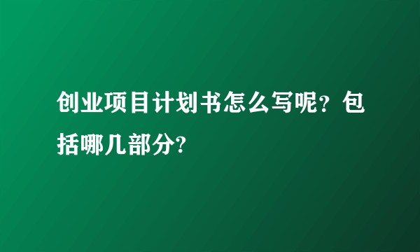 创业项目计划书怎么写呢？包括哪几部分?