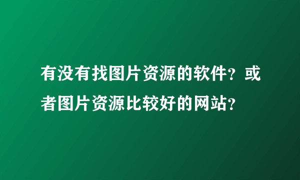 有没有找图片资源的软件？或者图片资源比较好的网站？