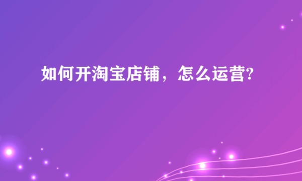如何开淘宝店铺，怎么运营?