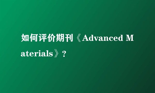 如何评价期刊《Advanced Materials》？