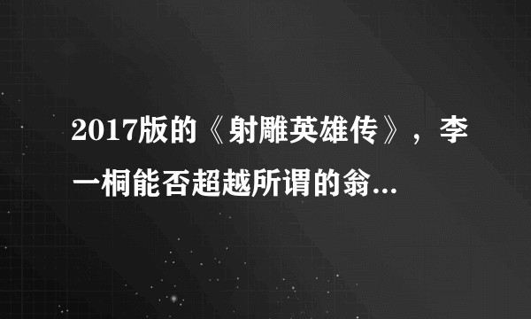 2017版的《射雕英雄传》，李一桐能否超越所谓的翁美玲与朱茵的经典版？