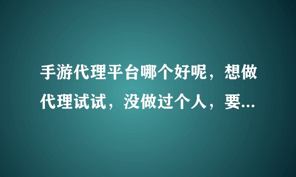手游代理平台哪个好呢，想做代理试试，没做过个人，要钱的勿扰。只是想纯萃的做个代理？