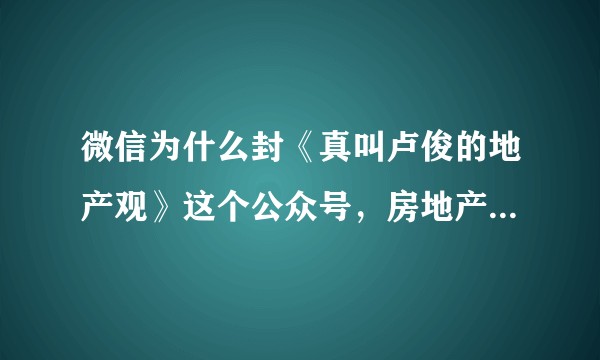 微信为什么封《真叫卢俊的地产观》这个公众号，房地产都不让说了吗？