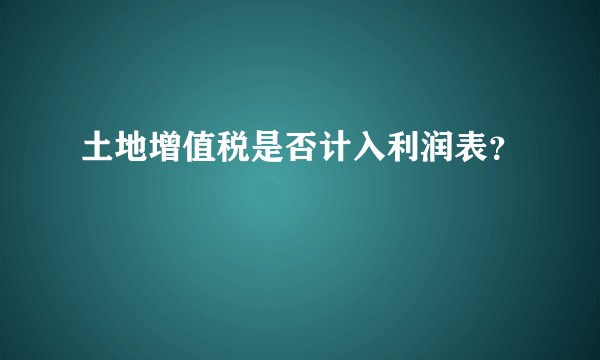 土地增值税是否计入利润表？