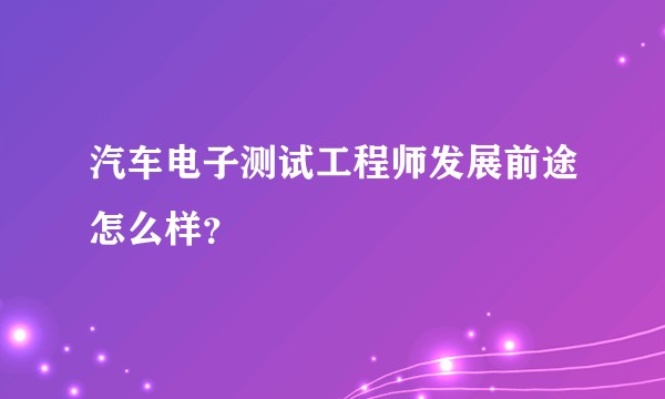 汽车电子测试工程师发展前途怎么样?