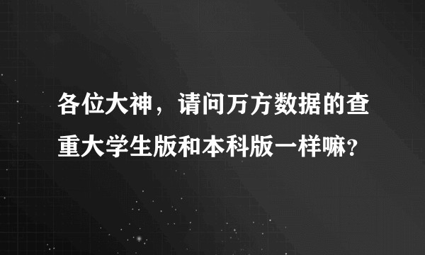 各位大神，请问万方数据的查重大学生版和本科版一样嘛？