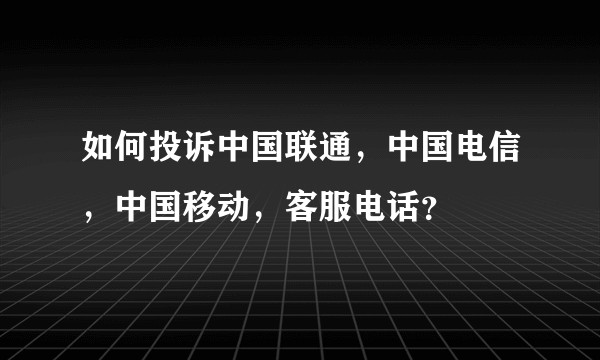 如何投诉中国联通，中国电信，中国移动，客服电话？