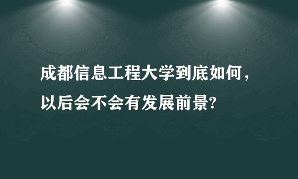 成都信息工程大学到底如何，以后会不会有发展前景?