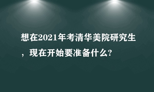 想在2021年考清华美院研究生，现在开始要准备什么?