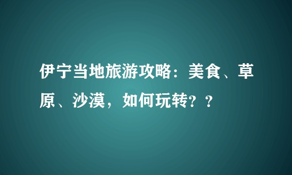 伊宁当地旅游攻略：美食、草原、沙漠，如何玩转？？