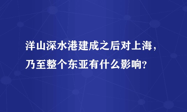 洋山深水港建成之后对上海，乃至整个东亚有什么影响？