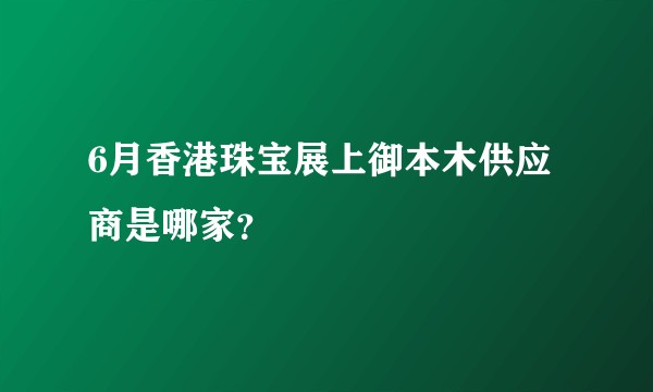 6月香港珠宝展上御本木供应商是哪家？