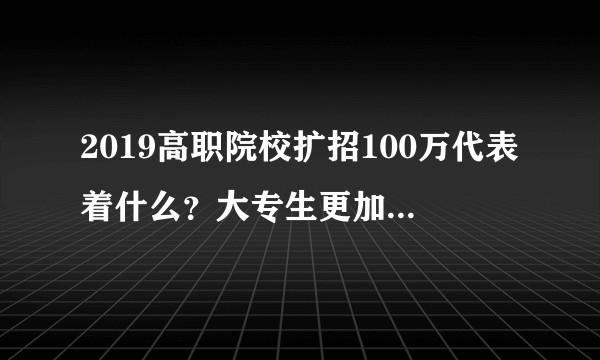 2019高职院校扩招100万代表着什么？大专生更加难就业？
