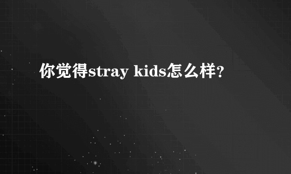 你觉得stray kids怎么样？