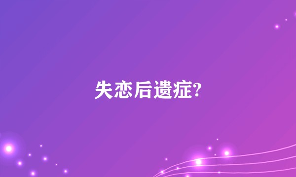 失恋后遗症?