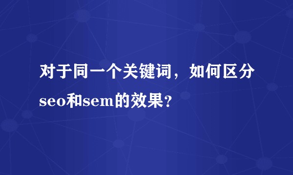 对于同一个关键词,如何区分seo和sem的效果?