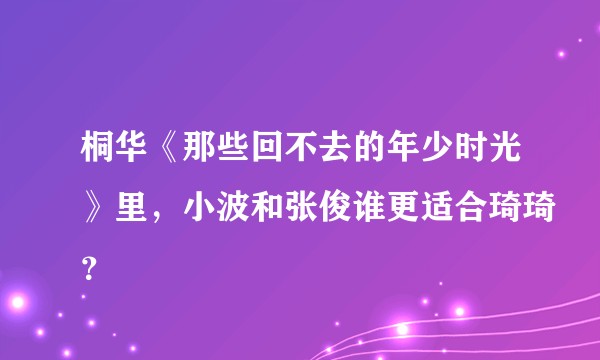 桐华《那些回不去的年少时光》里，小波和张俊谁更适合琦琦？