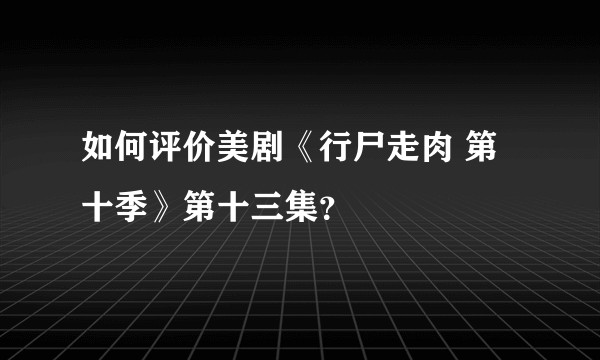 如何评价美剧《行尸走肉 第十季》第十三集?