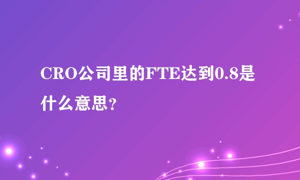 CRO公司里的FTE达到0.8是什么意思？